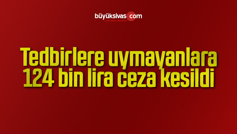 Tedbirlere uymayanlara 124 bin lira ceza