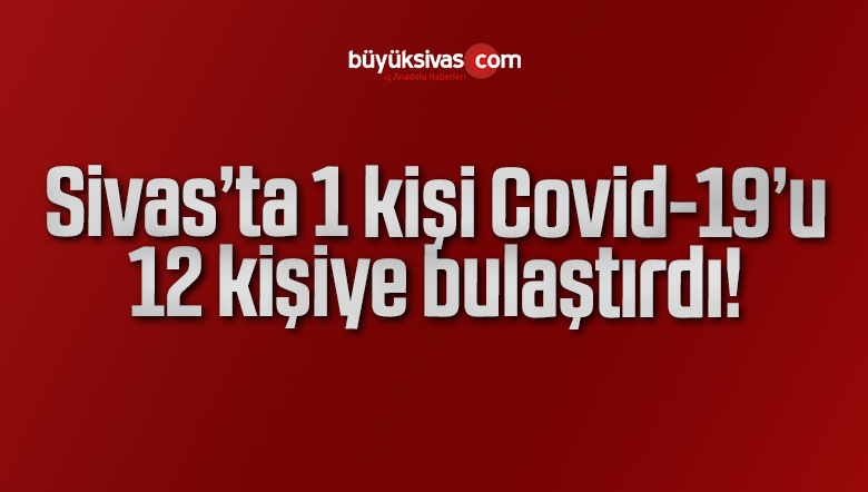 Sivas’ta 1 kişi Covid-19’u 12 kişiye bulaştırdı