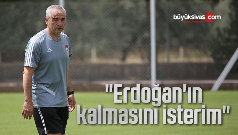 “Erdoğan’ın kalmasını isterim”