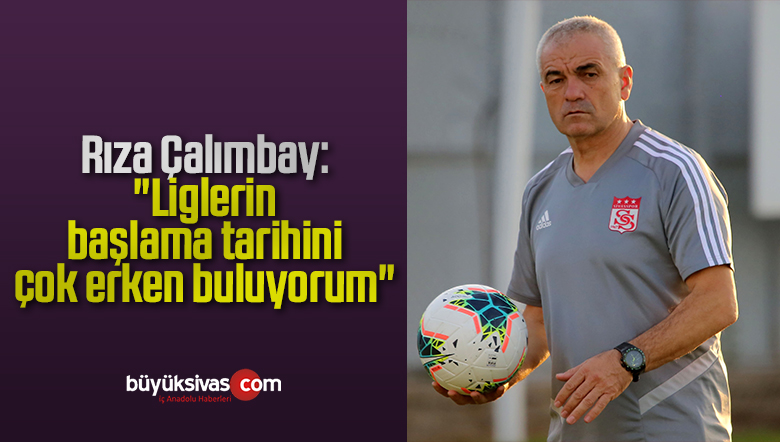 Rıza Çalımbay: “Liglerin başlama tarihini çok erken buluyorum”