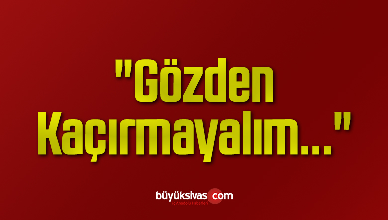“Gözden Kaçırmayalım…”