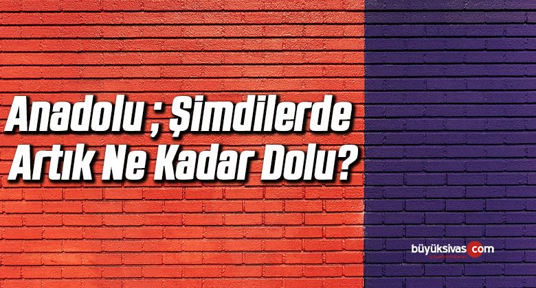 Anadolu ; Şimdilerde Artık Ne Kadar Dolu?