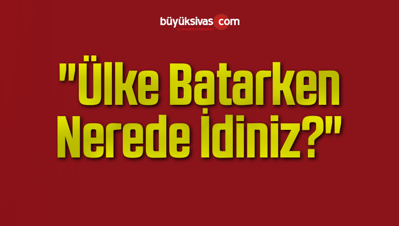 “Ülke Batarken Nerede İdiniz?”