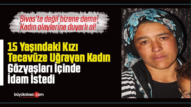 15 yasindaki kizi tecavuze ugrayan kadin gozyaslari icinde idam istedibuyuk sivas haber sivas haberleri haberler guncel yerel haberler