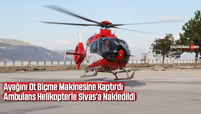 Ayağını ot biçme makinesine kaptırdı, ambulans helikopterle Sivas’a nakledildi