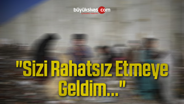 “Sizi Rahatsız Etmeye Geldim…”