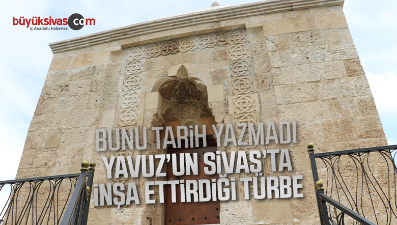 Bunu tarih yazmadı, Yavuz’un Sivas’ta inşa ettirdiği türbe
