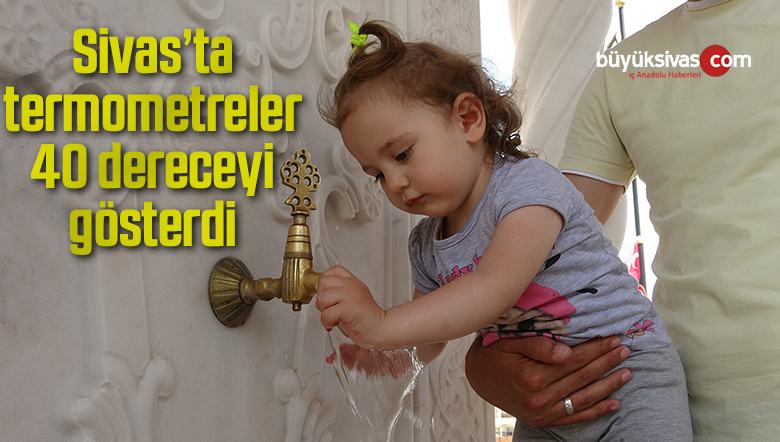 Sivas’ta termometreler 40 dereceyi gösterdi