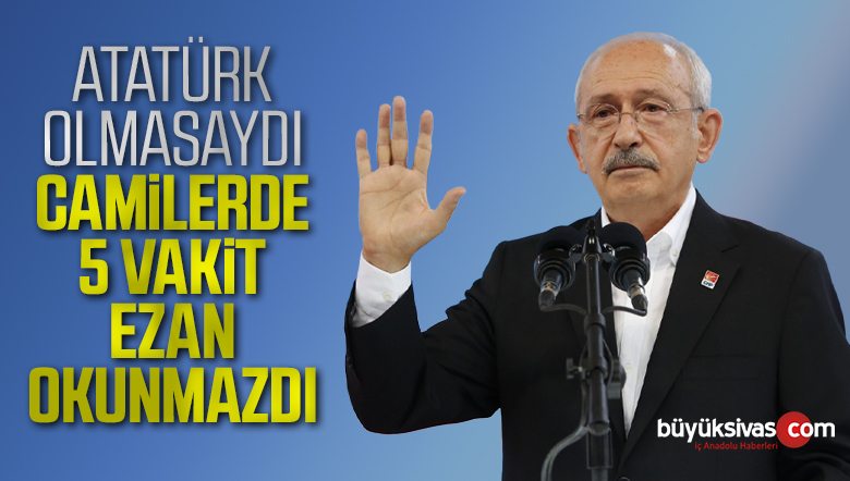 Kılıçdaroğlu’na göre ezanlar Atatürk sayesinde okunuyor