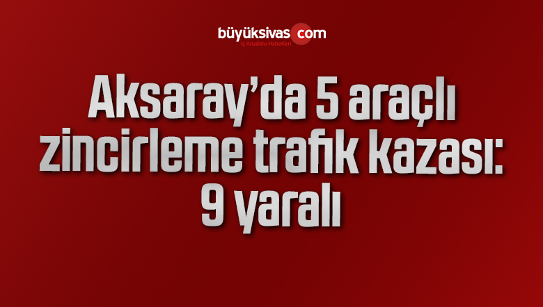 Aksaray’da 5 araçlı zincirleme trafik kazası: 9 yaralı