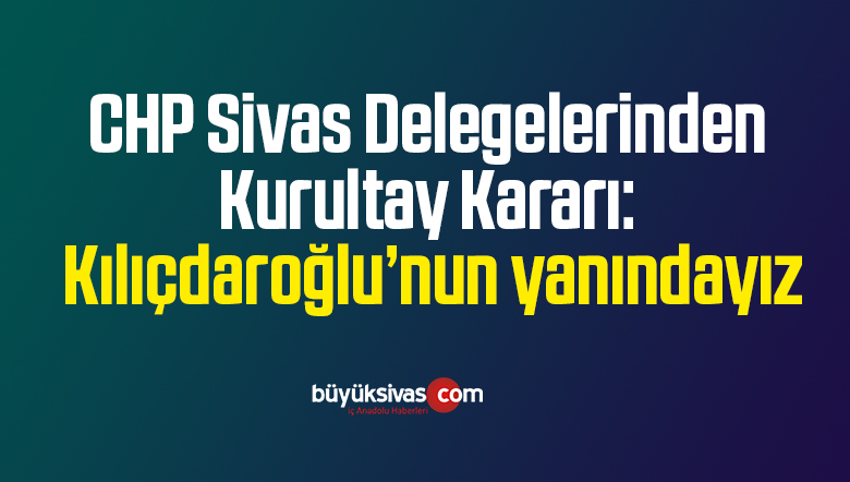 CHP Sivas delegelerinden kurultay kararı: Kılıçdaroğlu’nun yanındayız