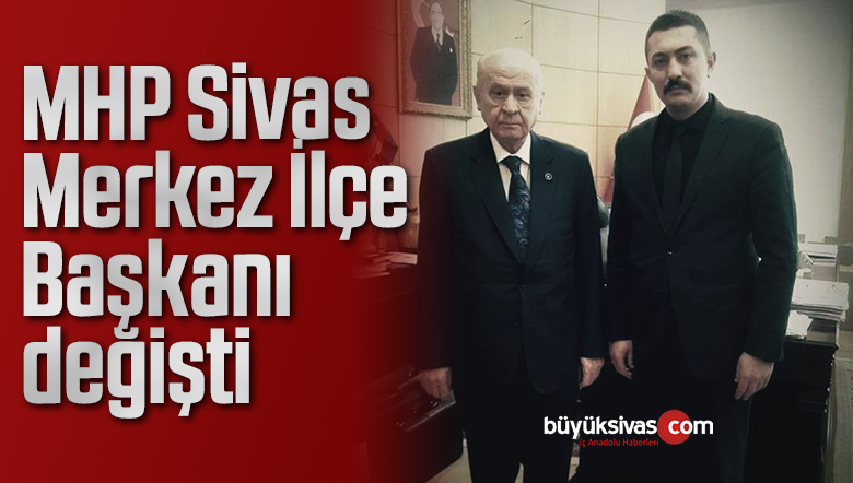 MHP Sivas Merkez İlçe Başkanı değişti