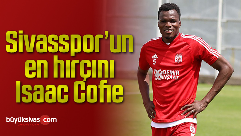 Sivasspor’un en hırçını Isaac Cofie