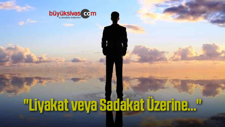 “Liyakat veya Sadakat Üzerine…”