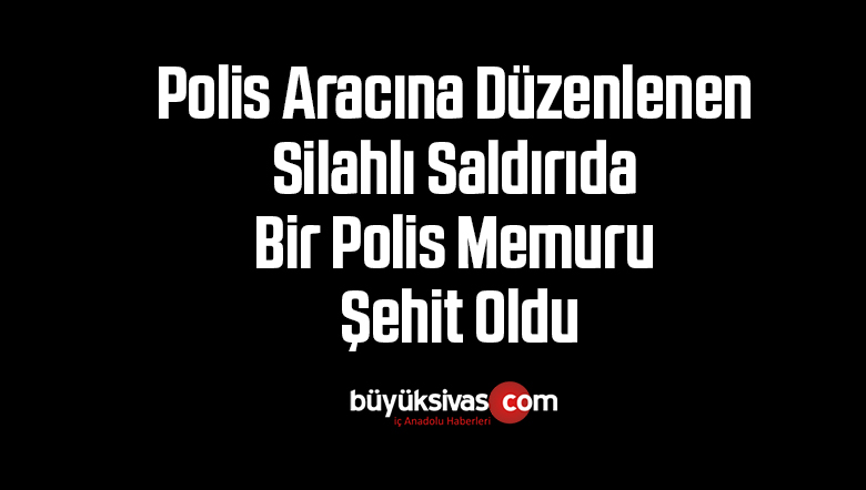 Polis Aracına Düzenlenen Silahlı Saldırıda Bir Polis Memuru Şehit Oldu