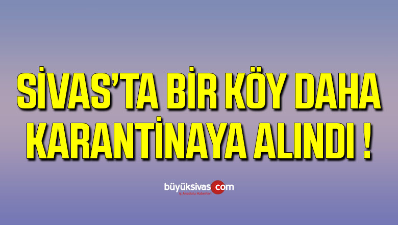 Sivas’ta Bir Köy Daha Karantinaya Alındı