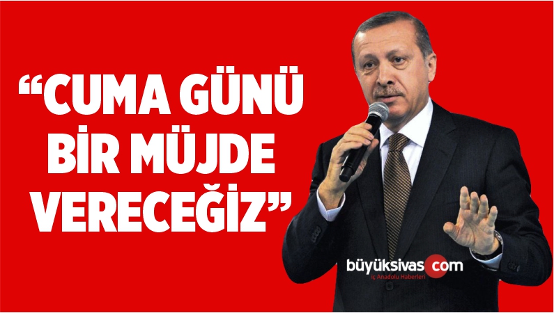 “CUMA GÜNÜ BİR MÜJDE VERECEĞİZ”