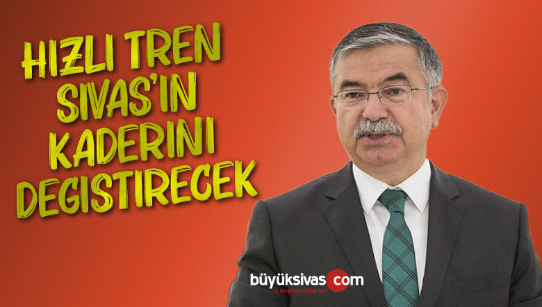 “Hızlı tren Sivas’ın kaderini değiştirecek”