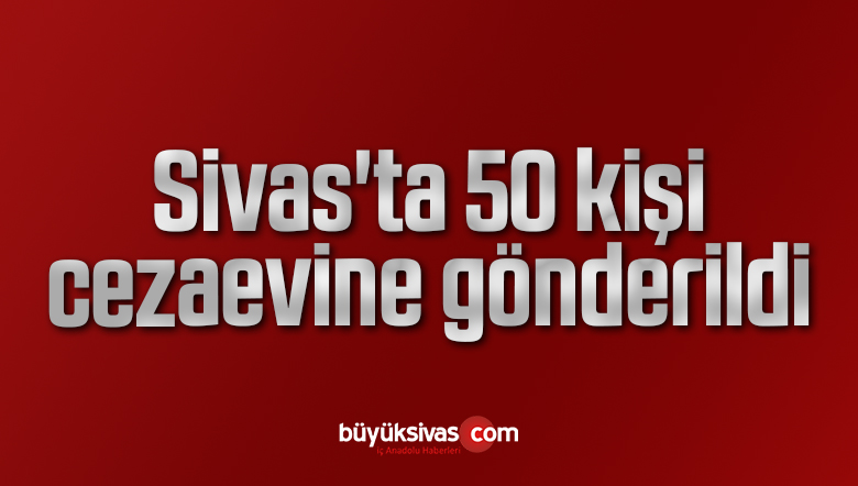 Sivas’ta 50 kişi cezaevine gönderildi