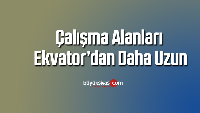 Çalışma alanları Ekvator’dan daha uzun