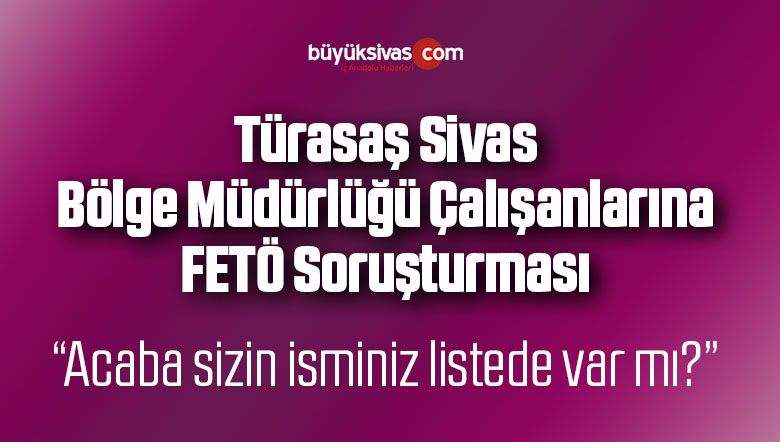 TÜRASAŞ Sivas Bölge Müdürlüğü Çalışanlarına Yönelik FETÖ Araştırması