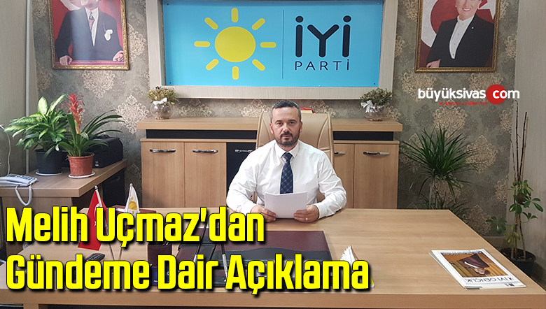 İyi Parti Sivas Merkez İlçe Başkanı Melih Uçmaz’dan Gündeme Dair Açıklama