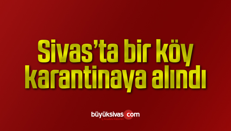 Sivas’ta bir köy karantinaya alındı