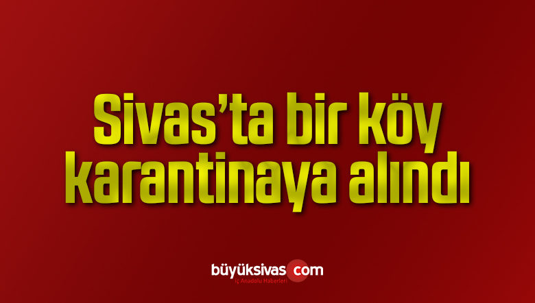 Sivas’ta bir köy karantinaya alındı