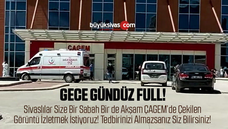 Sivas ÇAGEM Gece Gündüz Full! Sivaslılar Kendi Önleminizi Alın!