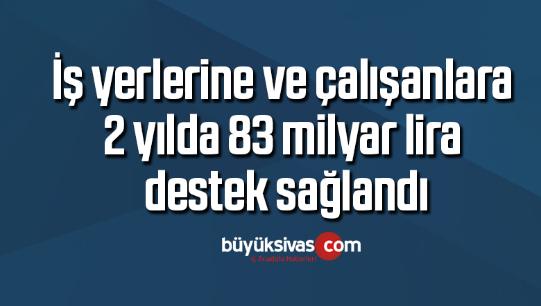 İş yerlerine ve çalışanlara 2 yılda 83 milyar lira destek sağlandı
