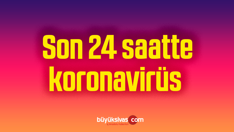 Son 24 saatte koronavirüs nedeniyle hastalananlar ve ölen sayısı