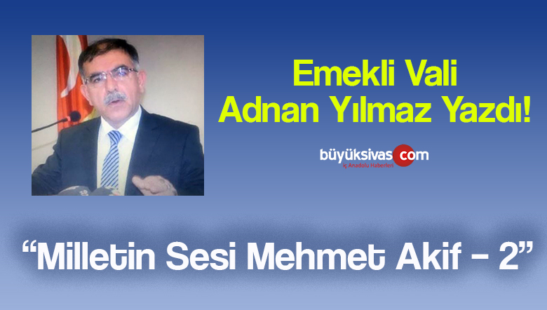 Emekli Vali Adnan Yılmaz Yazdı “Milletin Sesi Mehmet Akif – 2”