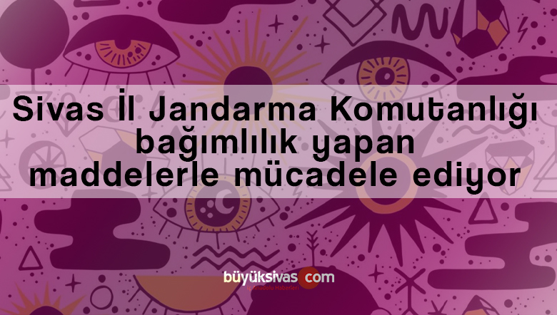Sivas İl Jandarma Komutanlığı bağımlılık yapan maddelerle mücadele ediyor