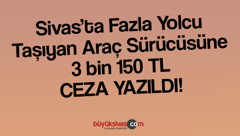 Sivas’ta Fazla Yolcu Taşıyan Sürücüye 3 bin 150 TL Ceza Uygulandı!