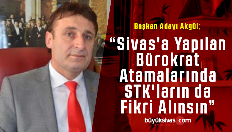 Mehmet Akgül “Sivas’a Yapılan Bürokrat Atamalarında STK’ların da Fikri Alınsın”