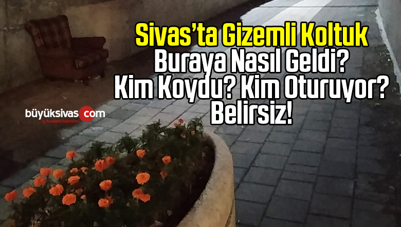 Sivas’ta Gizemli Koltuk ! Buraya Nasıl Geldi Kim Oturuyor Bilinmiyor