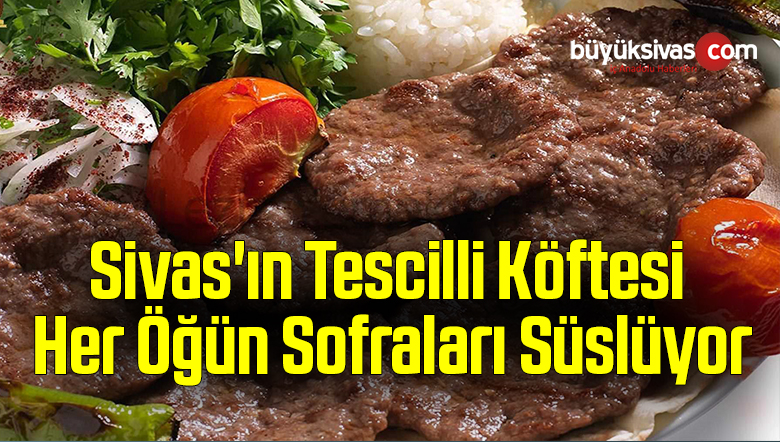 Sivas’ın tescilli köftesi her öğün sofraları süslüyor