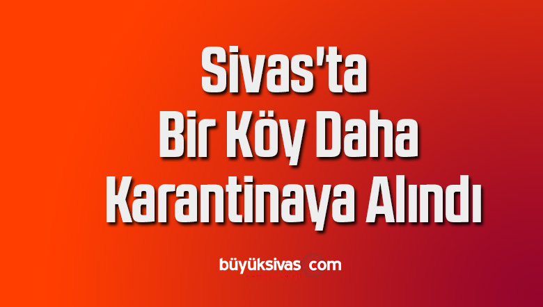 Sivas’ta bir köy daha karantinaya alındı