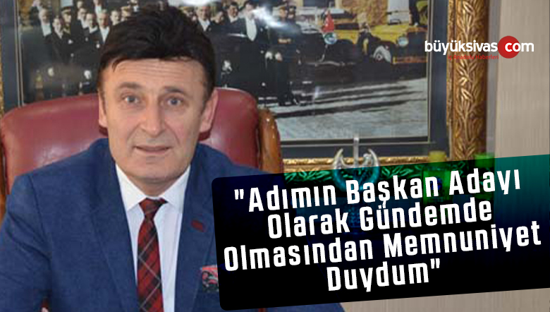 “Adımın Başkan Adayı Olarak Gündemde Olmasından Memnuniyet Duydum”