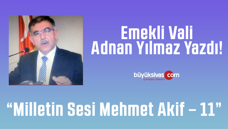 Emekli Vali Adnan Yılmaz Yazdı “Milletin Sesi Mehmet Akif – 11”