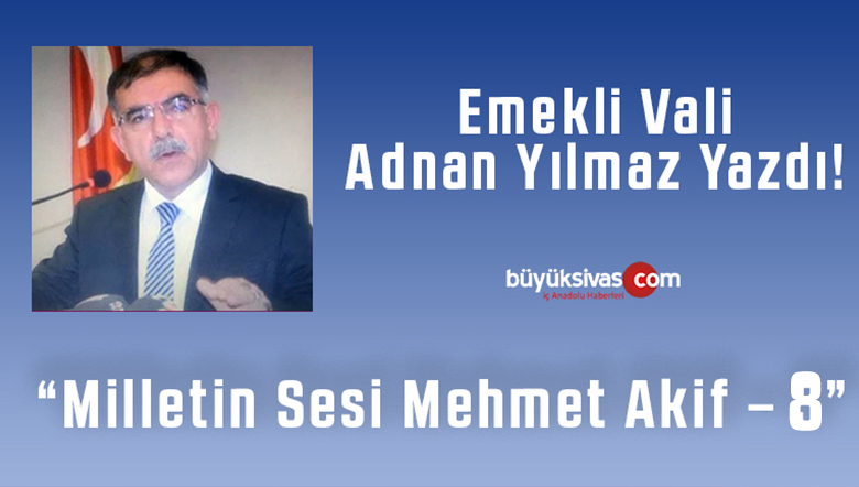 Emekli Vali Adnan Yılmaz Yazdı “Milletin Sesi Mehmet Akif – 8”
