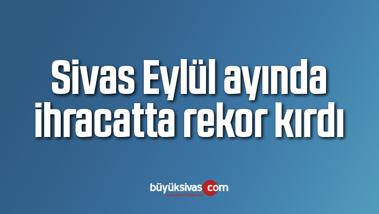 Sivas Eylül ayında ihracatta rekor kırdı