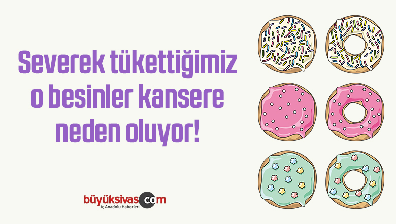 Severek tükettiğimiz o besinler kansere neden oluyor!