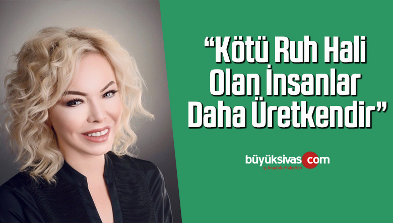 “Kötü ruh hali olan insanlar daha üretkendir”