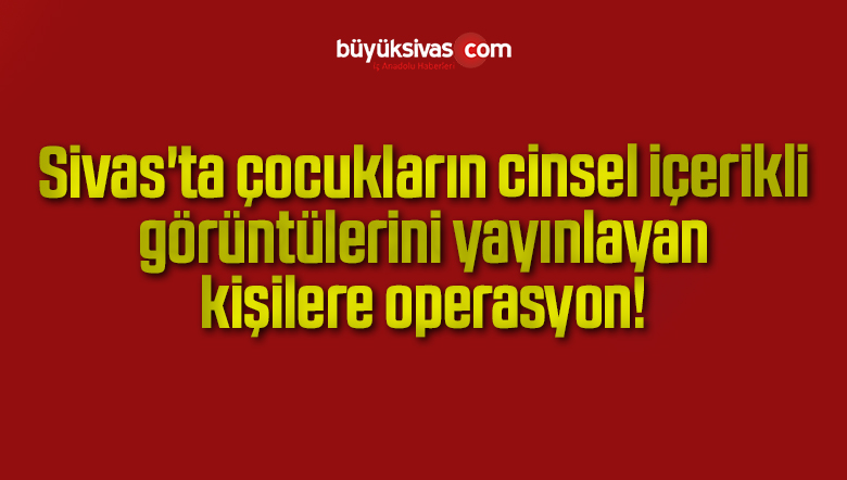 Çocukların cinsel içerikli görüntülerini paylaşanlara operasyon