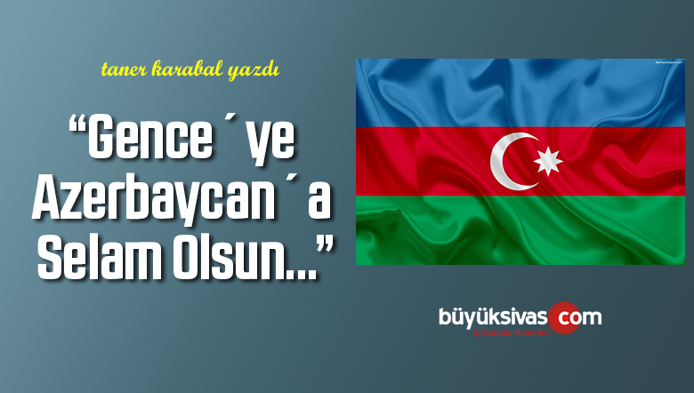 Gence´ye, Azerbaycan´a Selam Olsun…