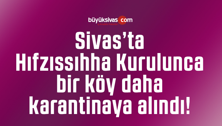 Sivas’ta Hıfzıssıhha Kurulunca bir köy daha karantinaya alındı!