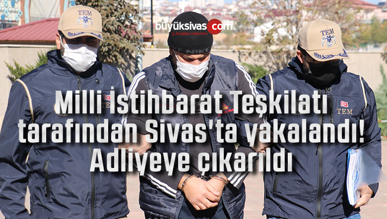 Milli İstihbarat Teşkilatı tarafından Sivas’ta yakalandı! Adliyeye çıkarıldı