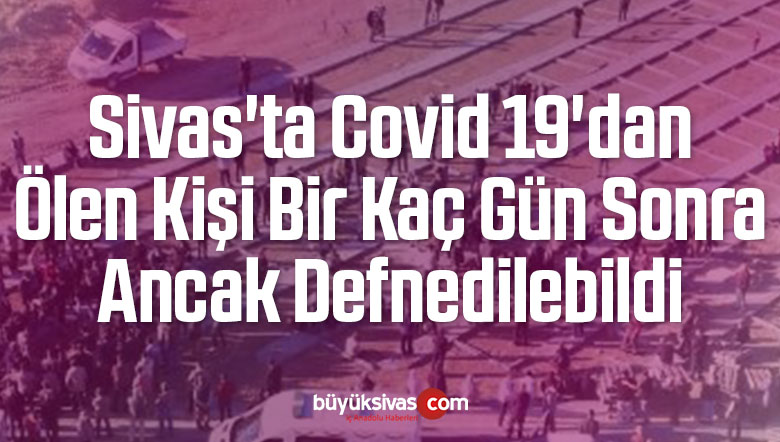 Sivas’ta Covid 19’dan Ölen Kişi Bir Kaç Gün Sonra Ancak Defnedilebildi
