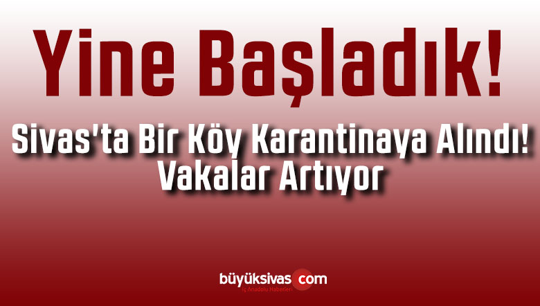 Yine Başladık! Sivas’ta Bir Köy Karantinaya Alındı! Vakalar Artıyor